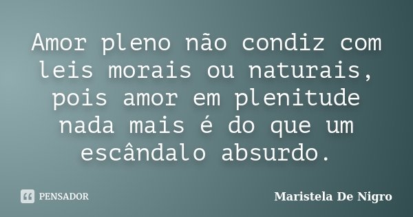 Amor pleno não condiz com leis morais ou naturais, pois amor em plenitude nada mais é do que um escândalo absurdo.... Frase de Maristela De Nigro.