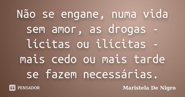 Não se engane, numa vida sem amor, as drogas - lícitas ou ilícitas - mais cedo ou mais tarde se fazem necessárias.... Frase de Maristela De Nigro.