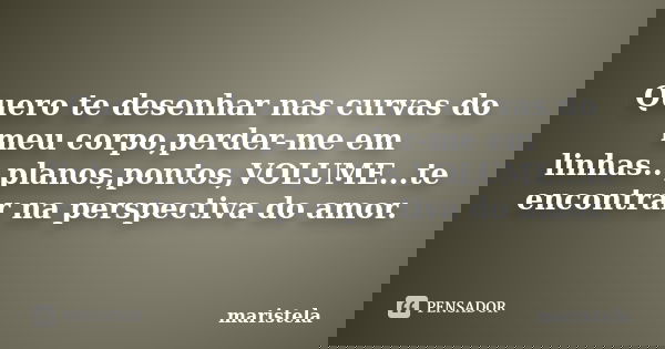 Quero te desenhar nas curvas do meu corpo,perder-me em linhas...planos,pontos,VOLUME...te encontrar na perspectiva do amor.... Frase de Maristela.