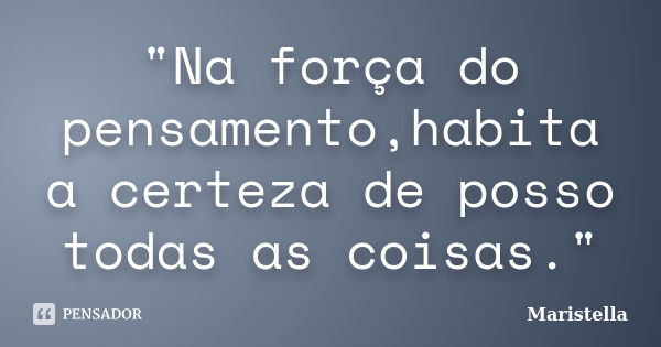 "Na força do pensamento,habita a certeza de posso todas as coisas."... Frase de Maristella.