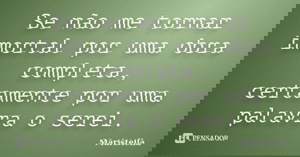 Se não me tornar imortal por uma obra completa, certamente por uma palavra o serei.... Frase de Maristella.