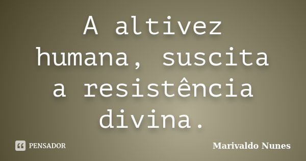 A altivez humana, suscita a resistência divina.... Frase de Marivaldo Nunes.