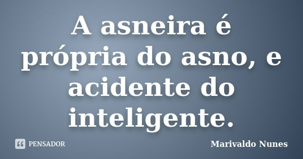 A asneira é própria do asno, e acidente do inteligente.... Frase de Marivaldo Nunes.