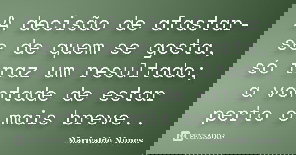 A decisão de afastar-se de quem se gosta, só traz um resultado; a vontade de estar perto o mais breve..... Frase de Marivaldo Nunes.
