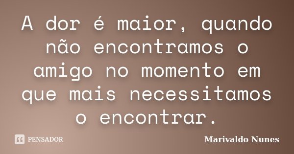 A dor é maior, quando não encontramos o amigo no momento em que mais necessitamos o encontrar.... Frase de Marivaldo Nunes.
