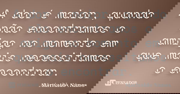 A dor é maior, quando não encontramos o amigo no momento em que mais necessitamos o encontrar.... Frase de Marivaldo Nunes.