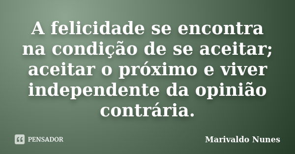 A felicidade se encontra na condição de se aceitar; aceitar o próximo e viver independente da opinião contrária.... Frase de Marivaldo Nunes.