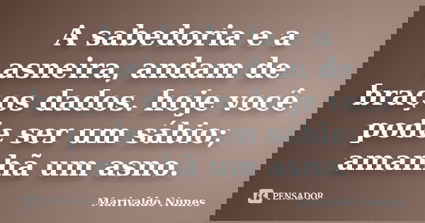 A sabedoria e a asneira, andam de braços dados. hoje você pode ser um sábio; amanhã um asno.... Frase de Marivaldo Nunes.
