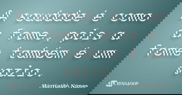 A saudade é como a fome, pois a fome também é um vazio.... Frase de Marivaldo Nunes.