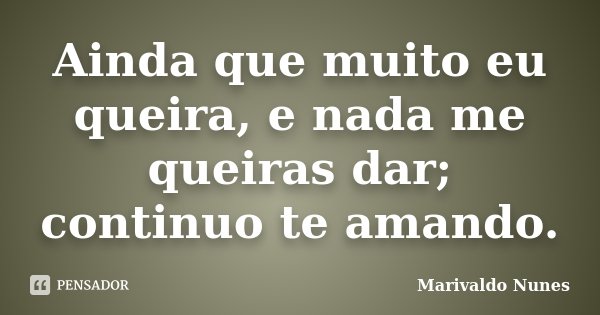 Ainda que muito eu queira, e nada me queiras dar; continuo te amando.... Frase de Marivaldo Nunes.