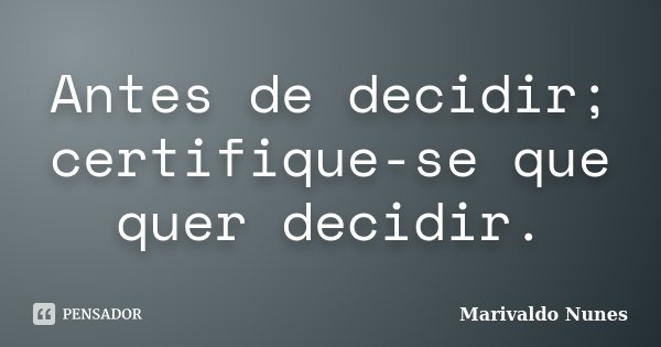 Antes de decidir; certifique-se que quer decidir.... Frase de Marivaldo Nunes.