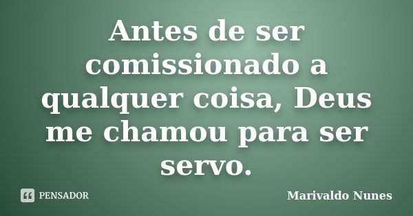 Antes de ser comissionado a qualquer coisa, Deus me chamou para ser servo.... Frase de Marivaldo Nunes.
