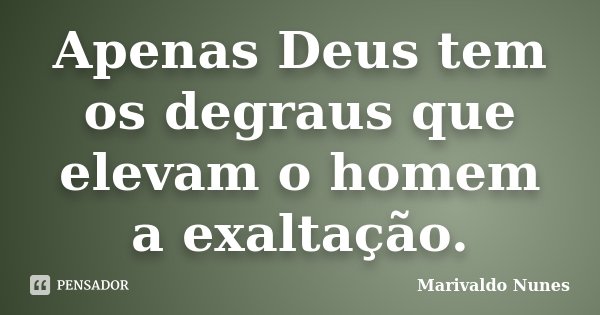 Apenas Deus tem os degraus que elevam o homem a exaltação.... Frase de Marivaldo Nunes.