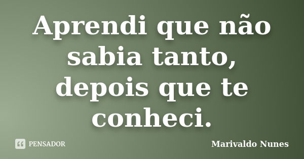 Aprendi que não sabia tanto, depois que te conheci.... Frase de Marivaldo Nunes.