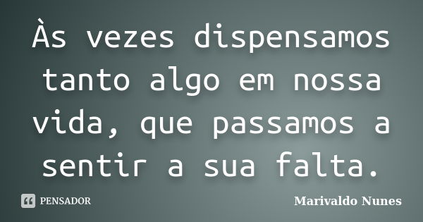 Às vezes dispensamos tanto algo em nossa vida, que passamos a sentir a sua falta.... Frase de Marivaldo Nunes.