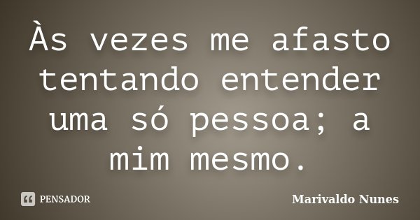 Às vezes me afasto tentando entender uma só pessoa; a mim mesmo.... Frase de Marivaldo Nunes.