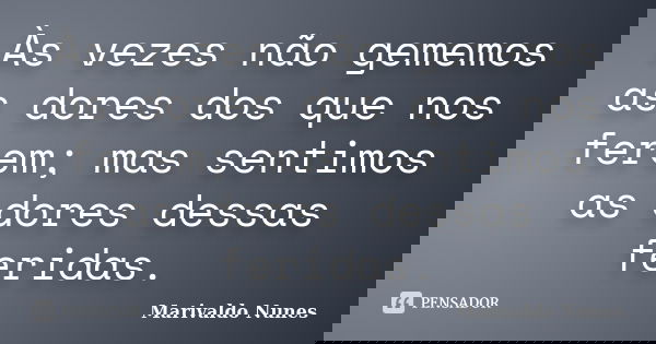 Às vezes não gememos as dores dos que nos ferem; mas sentimos as dores dessas feridas.... Frase de Marivaldo Nunes.