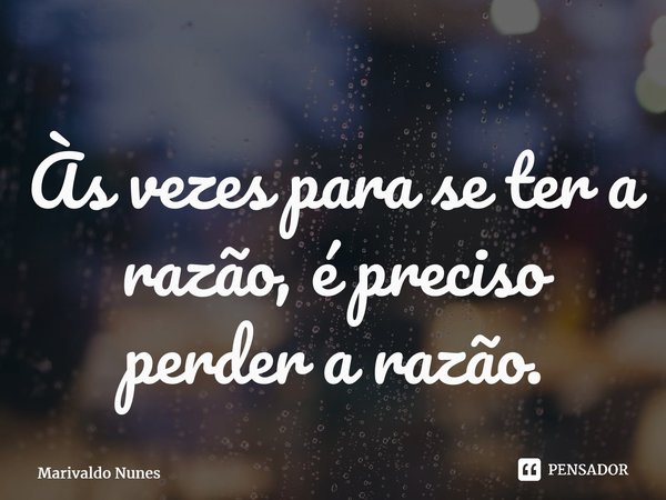 ⁠Às vezes para se ter a razão, é preciso perder a razão.... Frase de Marivaldo Nunes.