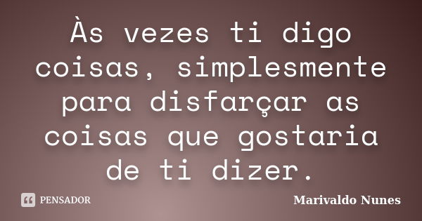 Às vezes ti digo coisas, simplesmente para disfarçar as coisas que gostaria de ti dizer.... Frase de Marivaldo Nunes.