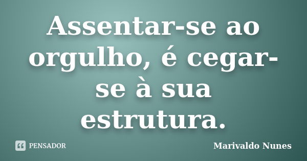 Assentar-se ao orgulho, é cegar-se à sua estrutura.... Frase de Marivaldo Nunes.