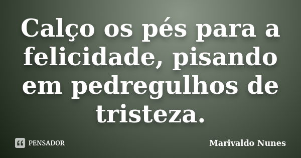 Calço os pés para a felicidade, pisando em pedregulhos de tristeza.... Frase de Marivaldo Nunes.