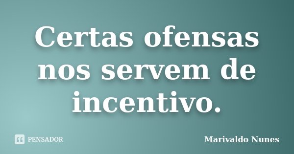 Certas ofensas nos servem de incentivo.... Frase de Marivaldo Nunes.