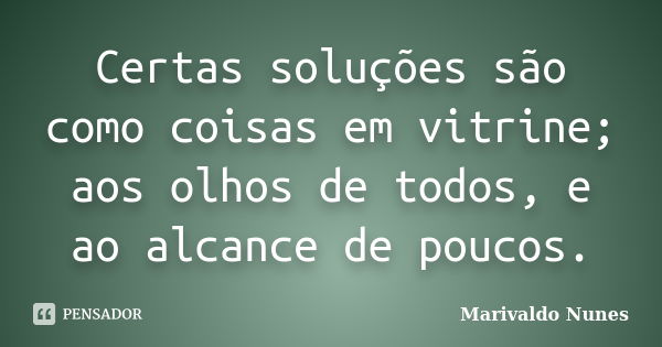 Certas soluções são como coisas em vitrine; aos olhos de todos, e ao alcance de poucos.... Frase de Marivaldo Nunes.