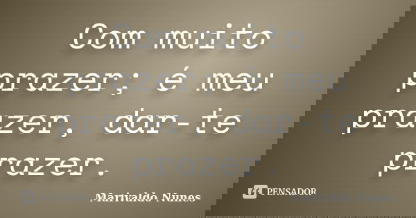 Com muito prazer; é meu prazer, dar-te prazer.... Frase de Marivaldo Nunes.