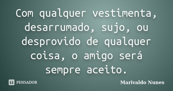 Com qualquer vestimenta, desarrumado, sujo, ou desprovido de qualquer coisa, o amigo será sempre aceito.... Frase de Marivaldo Nunes.