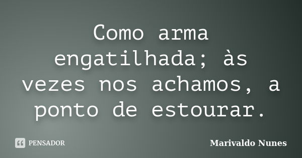 Como arma engatilhada; às vezes nos achamos, a ponto de estourar.... Frase de Marivaldo Nunes.