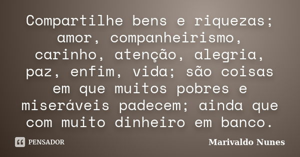 Compartilhe bens e riquezas; amor, companheirismo, carinho, atenção, alegria, paz, enfim, vida; são coisas em que muitos pobres e miseráveis padecem; ainda que ... Frase de Marivaldo Nunes.