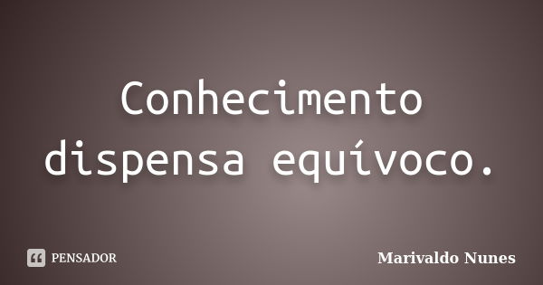 Conhecimento dispensa equívoco.... Frase de Marivaldo Nunes.