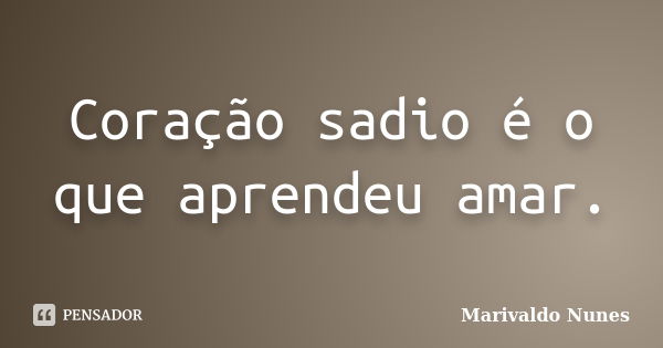 Coração sadio é o que aprendeu amar.... Frase de Marivaldo Nunes.