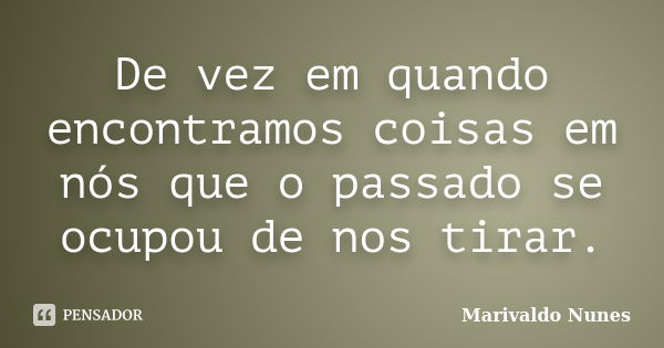 De vez em quando encontramos coisas em nós que o passado se ocupou de nos tirar.... Frase de Marivaldo Nunes.