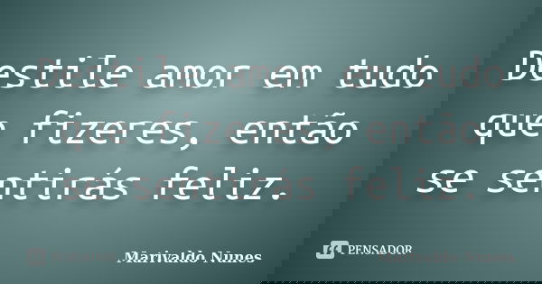 Destile amor em tudo que fizeres, então se sentirás feliz.... Frase de Marivaldo Nunes.