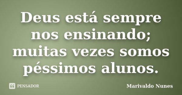 Deus está sempre nos ensinando; muitas vezes somos péssimos alunos.... Frase de Marivaldo Nunes.