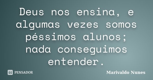 Deus nos ensina, e algumas vezes somos péssimos alunos; nada conseguimos entender.... Frase de Marivaldo Nunes.