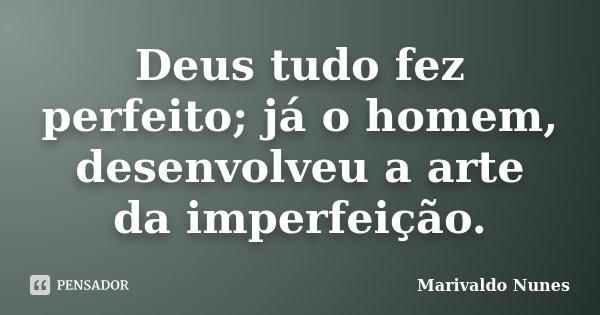 Deus tudo fez perfeito; já o homem, desenvolveu a arte da imperfeição.... Frase de Marivaldo Nunes.
