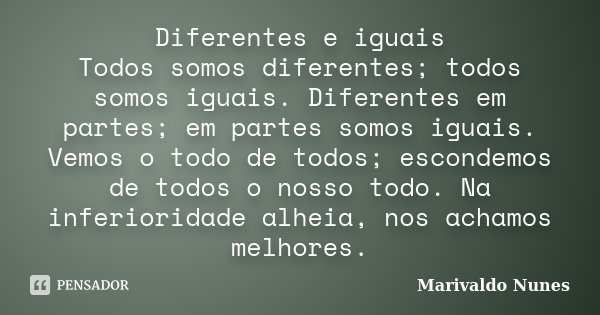 Diferentes e iguais Todos somos diferentes; todos somos iguais. Diferentes em partes; em partes somos iguais. Vemos o todo de todos; escondemos de todos o nosso... Frase de Marivaldo Nunes.
