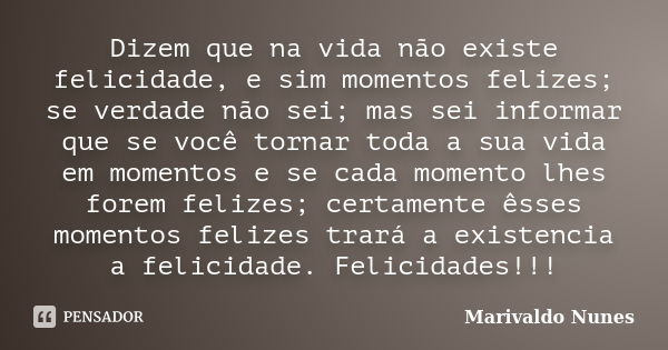 Dizem que na vida não existe felicidade, e sim momentos felizes; se verdade não sei; mas sei informar que se você tornar toda a sua vida em momentos e se cada m... Frase de Marivaldo Nunes.