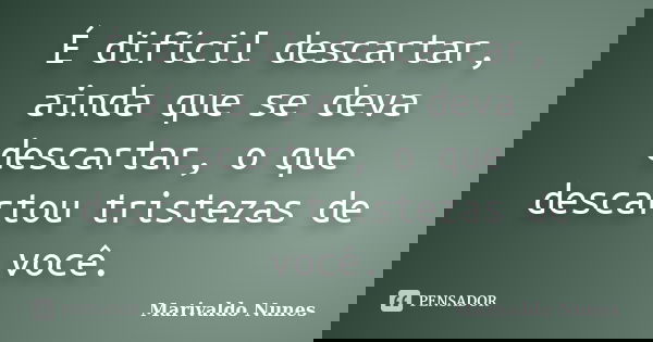 É difícil descartar, ainda que se deva descartar, o que descartou tristezas de você.... Frase de Marivaldo Nunes.