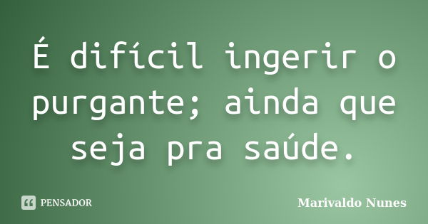 É difícil ingerir o purgante; ainda que seja pra saúde.... Frase de Marivaldo Nunes.