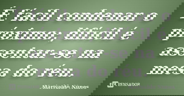 É fácil condenar o próximo; difícil é assentar-se na mesa do réu.... Frase de Marivaldo Nunes.