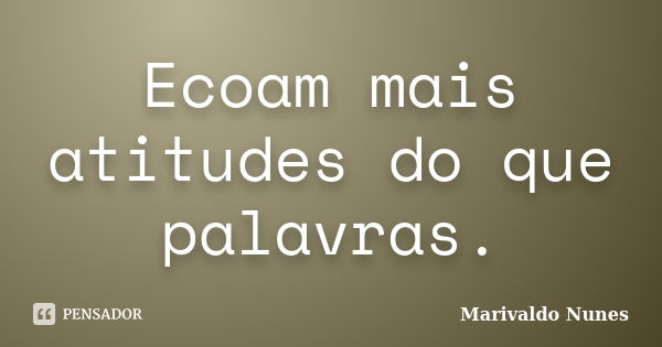 Ecoam mais atitudes do que palavras.... Frase de Marivaldo Nunes.