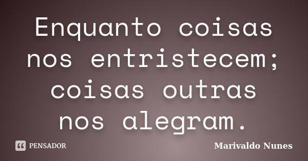 Enquanto coisas nos entristecem; coisas outras nos alegram.... Frase de Marivaldo Nunes.