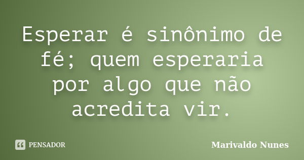 Esperar é sinônimo de fé; quem esperaria por algo que não acredita vir.... Frase de Marivaldo Nunes.