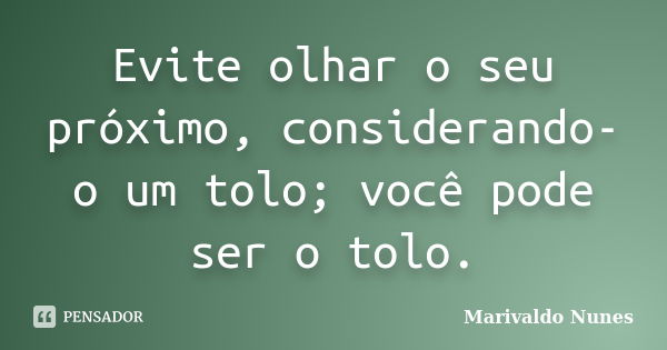 Evite olhar o seu próximo, considerando-o um tolo; você pode ser o tolo.... Frase de Marivaldo Nunes.