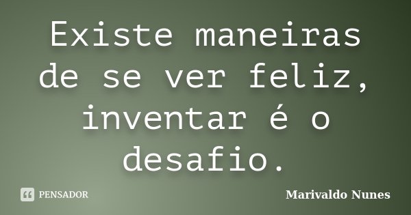 Existe maneiras de se ver feliz, inventar é o desafio.... Frase de Marivaldo Nunes.