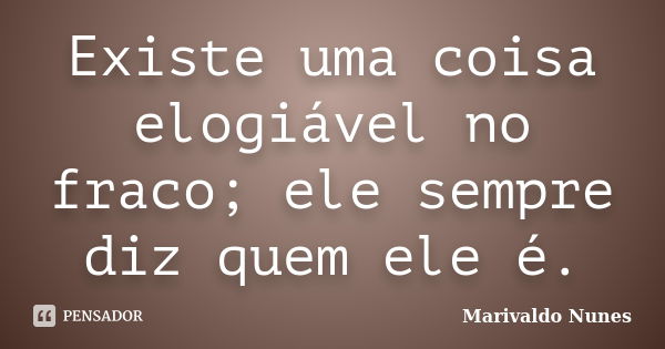 Existe uma coisa elogiável no fraco; ele sempre diz quem ele é.... Frase de Marivaldo Nunes.