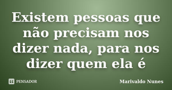 Existem pessoas que não precisam nos dizer nada, para nos dizer quem ela é... Frase de Marivaldo Nunes.